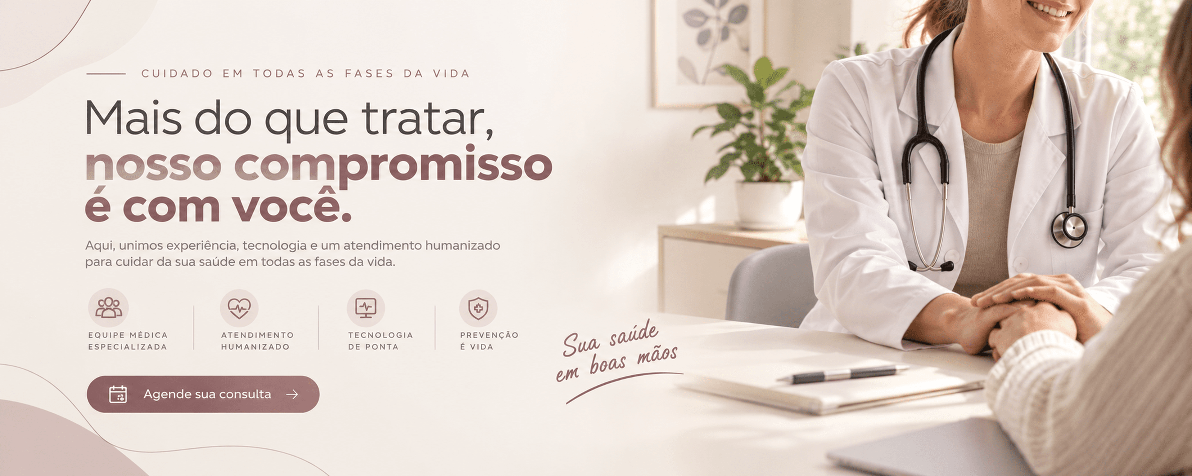 Cuidado em todas as fases da vida. Mais do que tratar, nosso compromisso é com você. Aqui, unimos experiência, tecnologia e um atendimento humanizado para cuidar da sua saúde em todas as fases da vida. Equipe médica especializada, atendimento humanizado, tecnologia de ponta, prevenção é vida. Sua saúde em boas mãos. Agende sua consulta.